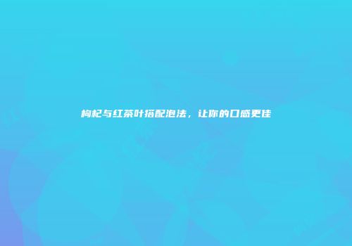 枸杞与红茶叶搭配泡法，让你的口感更佳