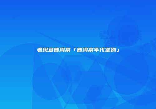 老班章普洱茶「普洱茶年代鉴别」