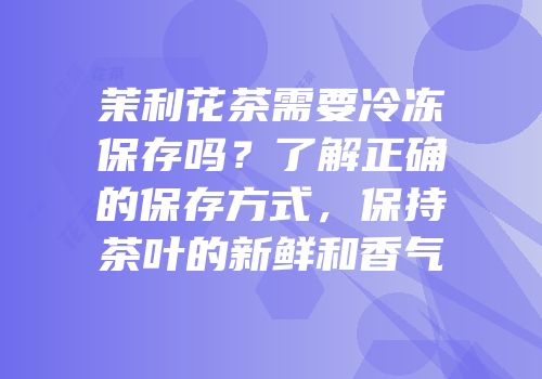 茉利花茶需要冷冻保存吗？了解正确的保存方式，保持茶叶的新鲜和香气