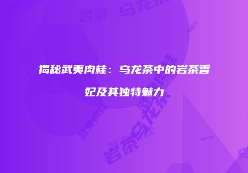 揭秘武夷肉桂：乌龙茶中的岩茶香妃及其独特魅力
