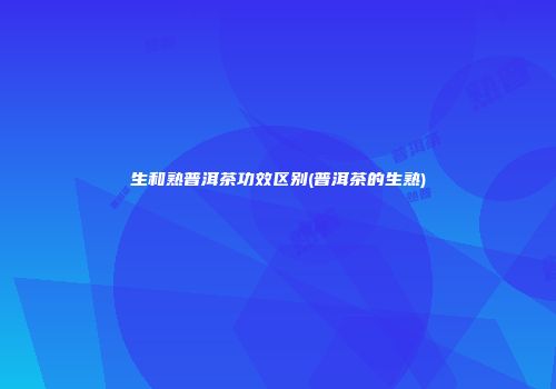 生和熟普洱茶功效区别(普洱茶的生熟)