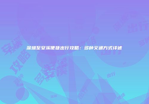 深圳至安溪便捷出行攻略：多种交通方式详述