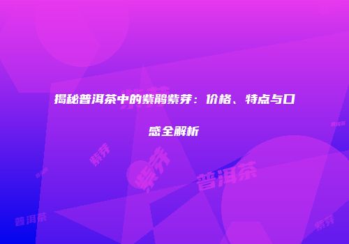 揭秘普洱茶中的紫鹃紫芽：价格、特点与口感全解析