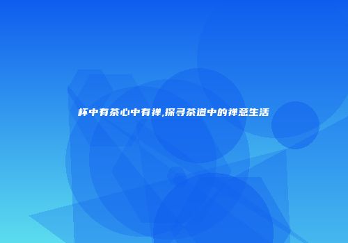 杯中有茶心中有禅,探寻茶道中的禅意生活