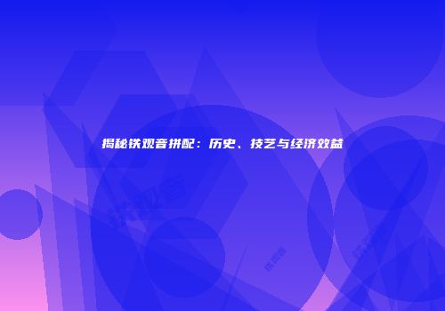 揭秘铁观音拼配：历史、技艺与经济效益