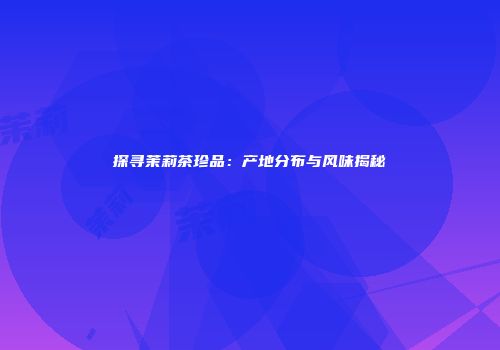 探寻茉莉茶珍品：产地分布与风味揭秘