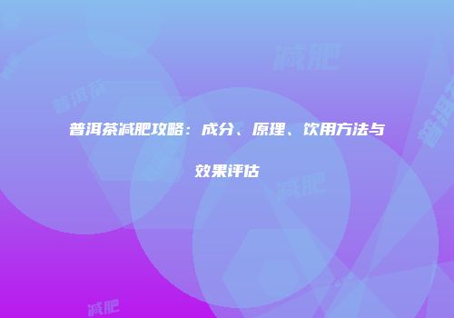 普洱茶减肥攻略：成分、原理、饮用方法与效果评估