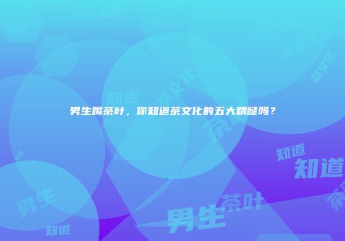 男生喝茶叶，你知道茶文化的五大精髓吗？