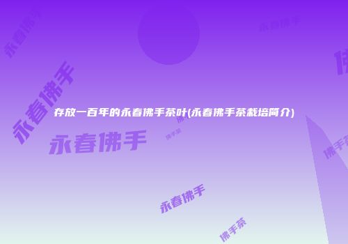 存放一百年的永春佛手茶叶(永春佛手茶栽培简介)
