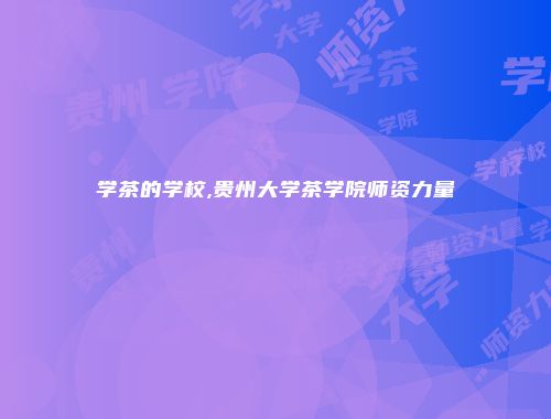 学茶的学校,贵州大学茶学院师资力量