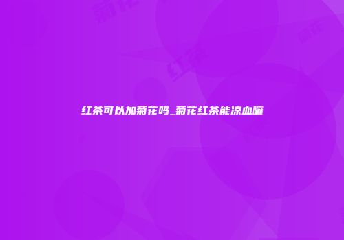 红茶可以加菊花吗_菊花红茶能凉血嘛