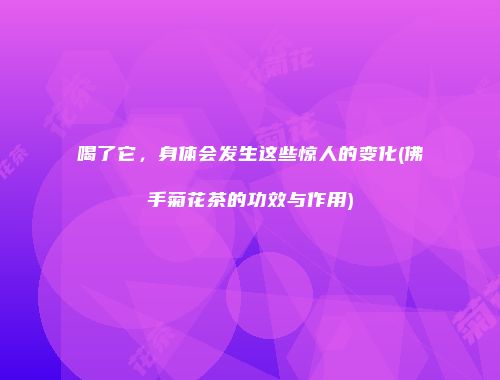 喝了它，身体会发生这些惊人的变化(佛手菊花茶的功效与作用)