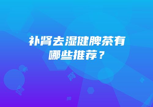 补肾去湿健脾茶有哪些推荐？