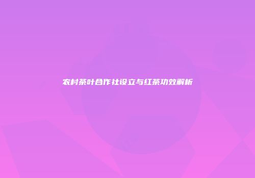 农村茶叶合作社设立与红茶功效解析