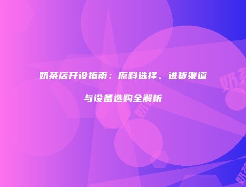 奶茶店开设指南：原料选择、进货渠道与设备选购全解析