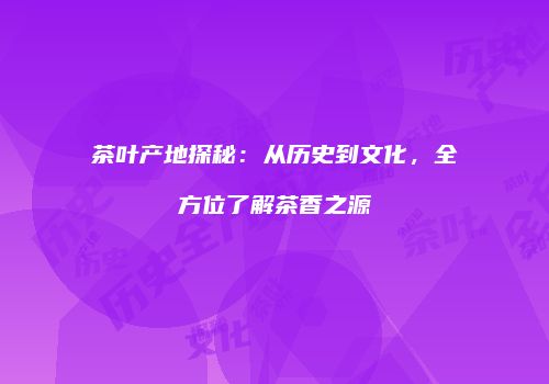 茶叶产地探秘：从历史到文化，全方位了解茶香之源