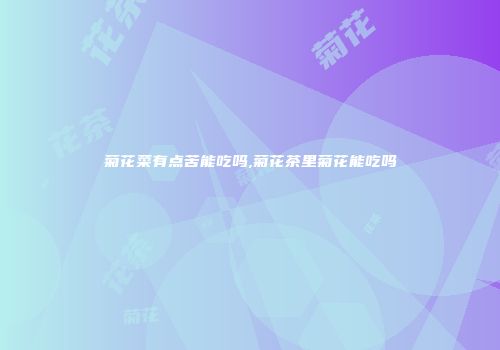 菊花菜有点苦能吃吗,菊花茶里菊花能吃吗