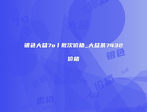 银色大益7o丨批次价格_大益茶7432价格