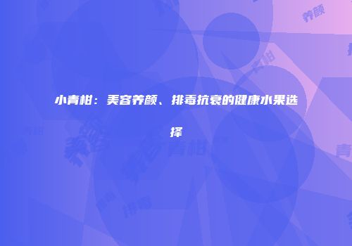 小青柑：美容养颜、排毒抗衰的健康水果选择