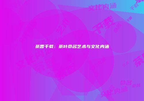 茶香千载：茶叶命名艺术与文化内涵