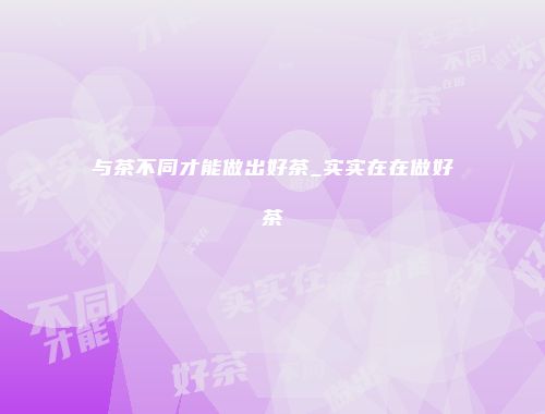 与茶不同才能做出好茶_实实在在做好茶