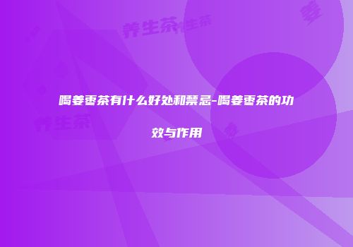 喝姜枣茶有什么好处和禁忌-喝姜枣茶的功效与作用
