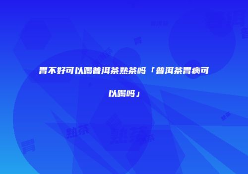 胃不好可以喝普洱茶熟茶吗「普洱茶胃病可以喝吗」