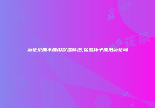菊花茶能不能用保温杯泡,保温杯子能泡菊花吗