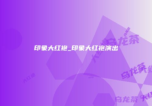 印象大红袍_印象大红袍演出