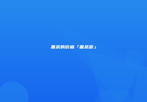 善茶的价格「善茶源」