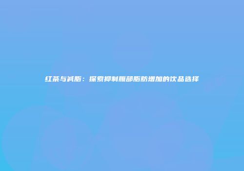 红茶与减脂：探索抑制腹部脂肪增加的饮品选择