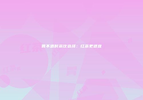 胃不适时茶饮选择：红茶更适宜