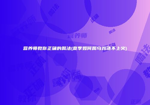 营养师教你正确的喝法(夏季如何喝乌鸡汤不上火)