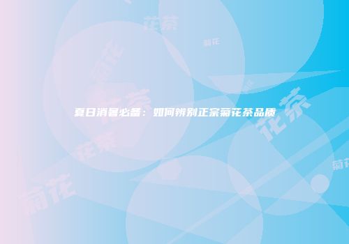 夏日消暑必备：如何辨别正宗菊花茶品质