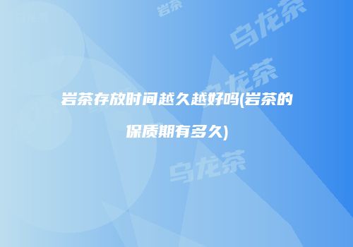 岩茶存放时间越久越好吗(岩茶的保质期有多久)