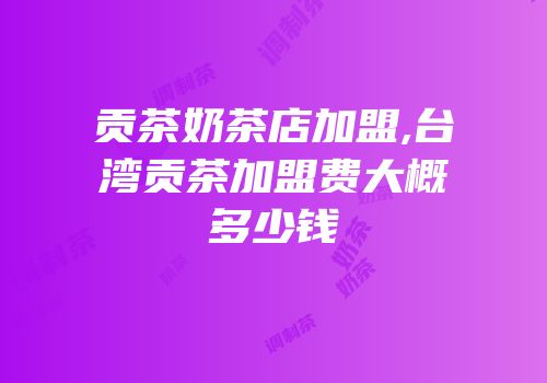 贡茶奶茶店加盟,台湾贡茶加盟费大概多少钱