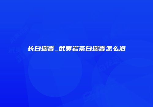 长白瑞香_武夷岩茶白瑞香怎么泡