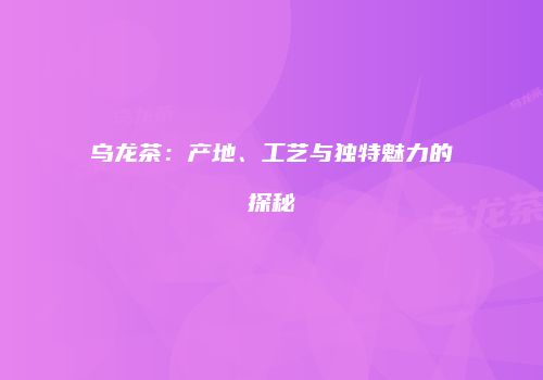 乌龙茶：产地、工艺与独特魅力的探秘