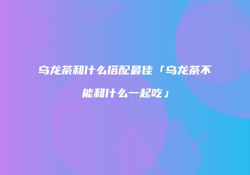 乌龙茶和什么搭配最佳「乌龙茶不能和什么一起吃」