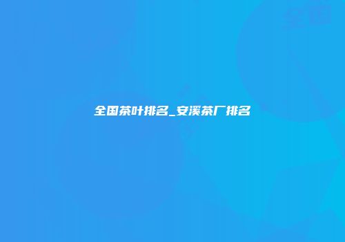 全国茶叶排名_安溪茶厂排名
