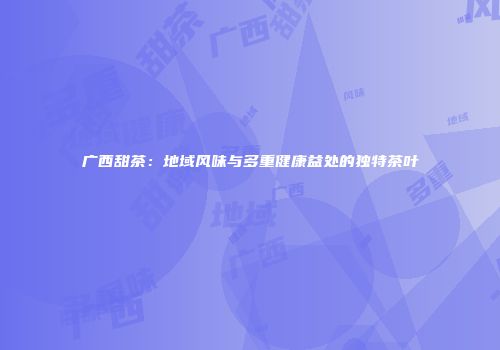 广西甜茶：地域风味与多重健康益处的独特茶叶