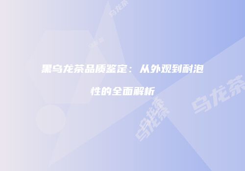 黑乌龙茶品质鉴定：从外观到耐泡性的全面解析