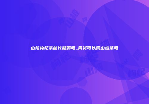 山楂枸杞茶能长期喝吗_胃炎可以喝山楂茶吗
