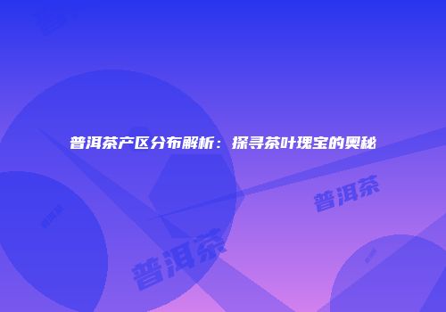 普洱茶产区分布解析：探寻茶叶瑰宝的奥秘