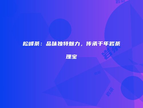 松峰茶：品味独特魅力，传承千年岩茶瑰宝