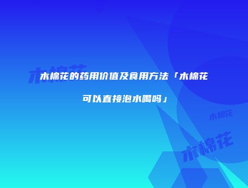木棉花的药用价值及食用方法「木棉花可以直接泡水喝吗」
