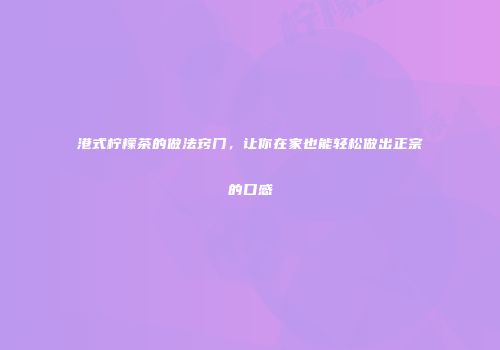 港式柠檬茶的做法窍门，让你在家也能轻松做出正宗的口感