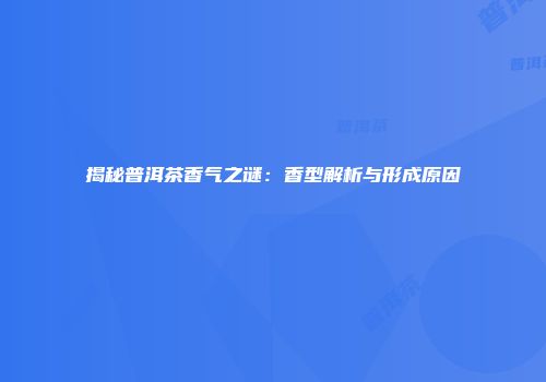 揭秘普洱茶香气之谜：香型解析与形成原因