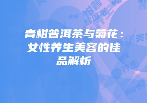 青柑普洱茶与菊花：女性养生美容的佳品解析
