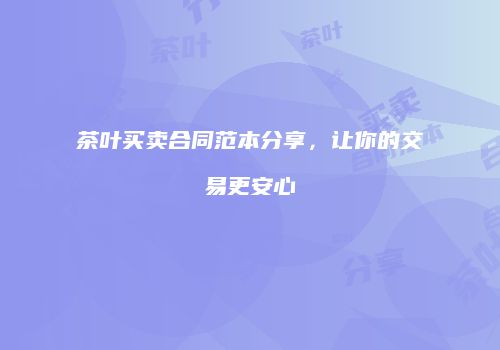 茶叶买卖合同范本分享，让你的交易更安心